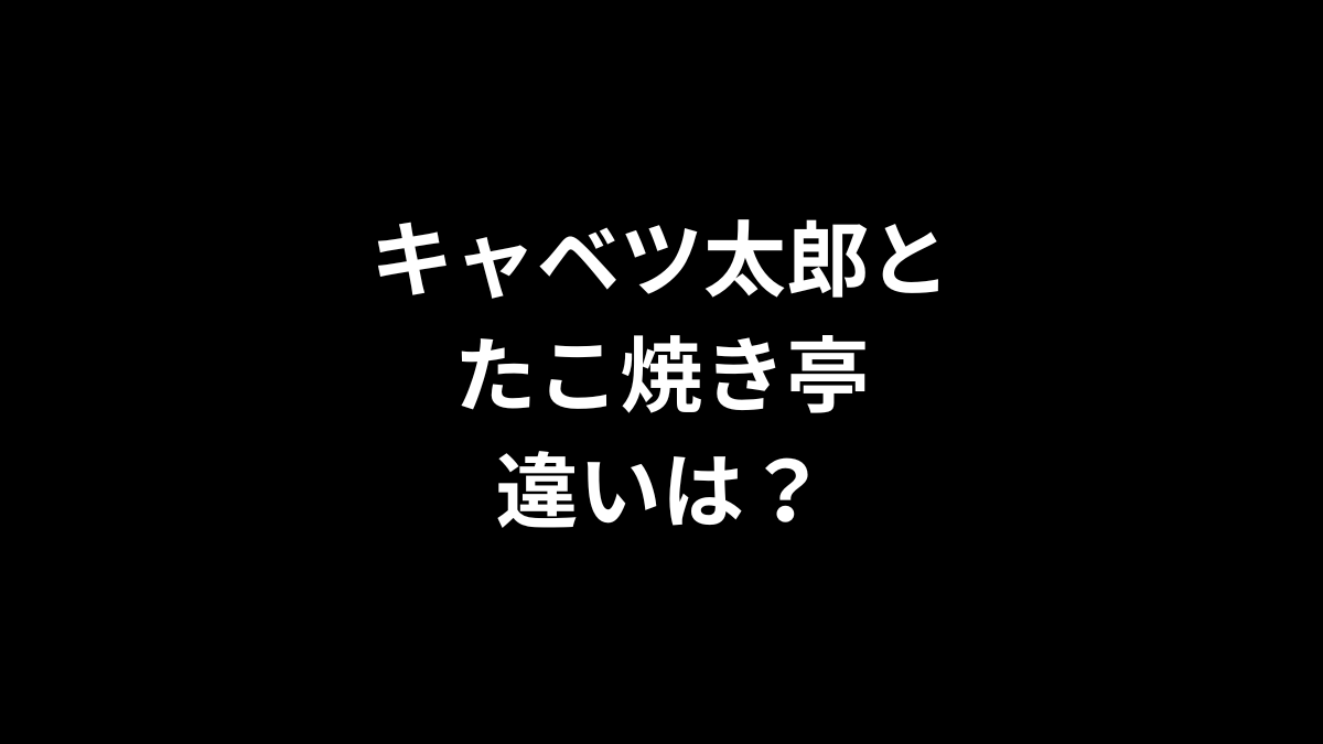 キャベツ太郎とたこ焼き亭の違いは？