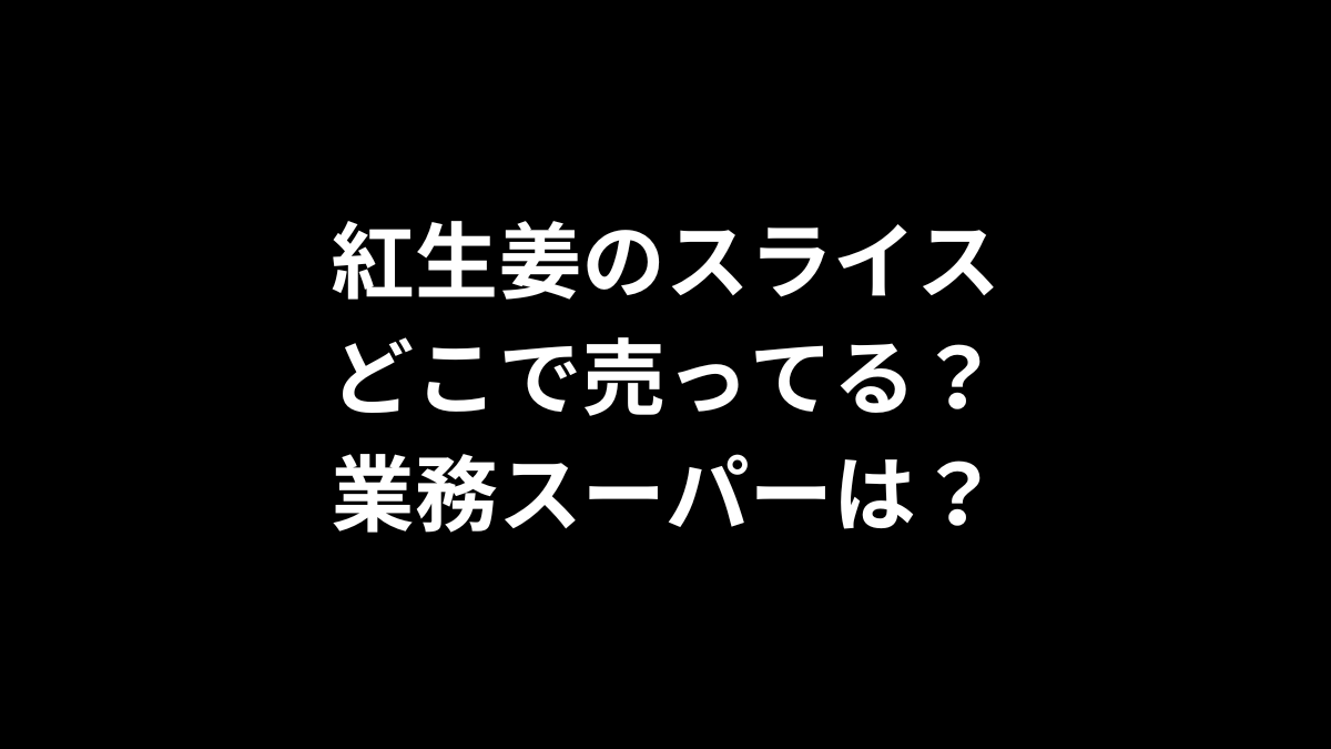 紅生姜のスライスはどこで売ってる？業務スーパーは？