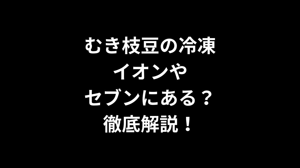 むき枝豆の冷凍はイオンやセブンにある？徹底解説！