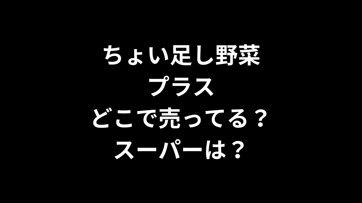 ちょい足し野菜プラスはどこで売ってる？スーパーは？