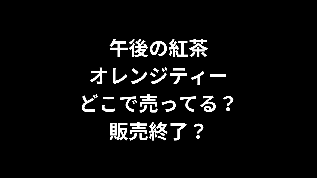 午後の紅茶 オレンジティーはどこで売ってる？販売終了？
