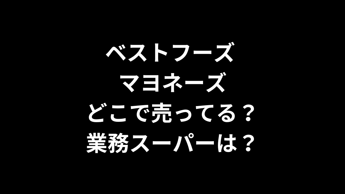 ベストフーズ マヨネーズはどこで売ってる？業務スーパーは？