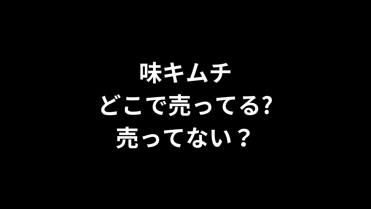味キムチはどこで売ってる？売ってない？