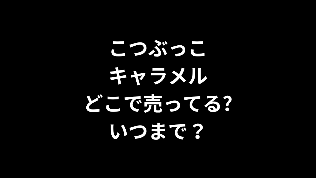 こつぶっこ キャラメルはどこで売ってる？いつまで？