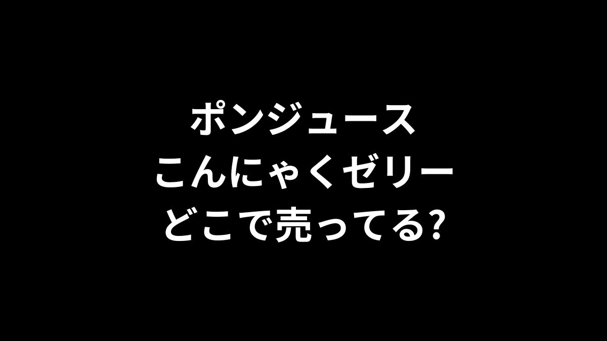 ポンジュース こんにゃくゼリーはどこで売ってる？
