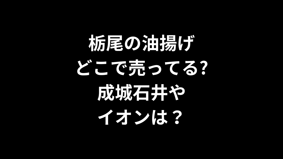 栃尾の油揚げはどこで売ってる？成城石井やイオンは？