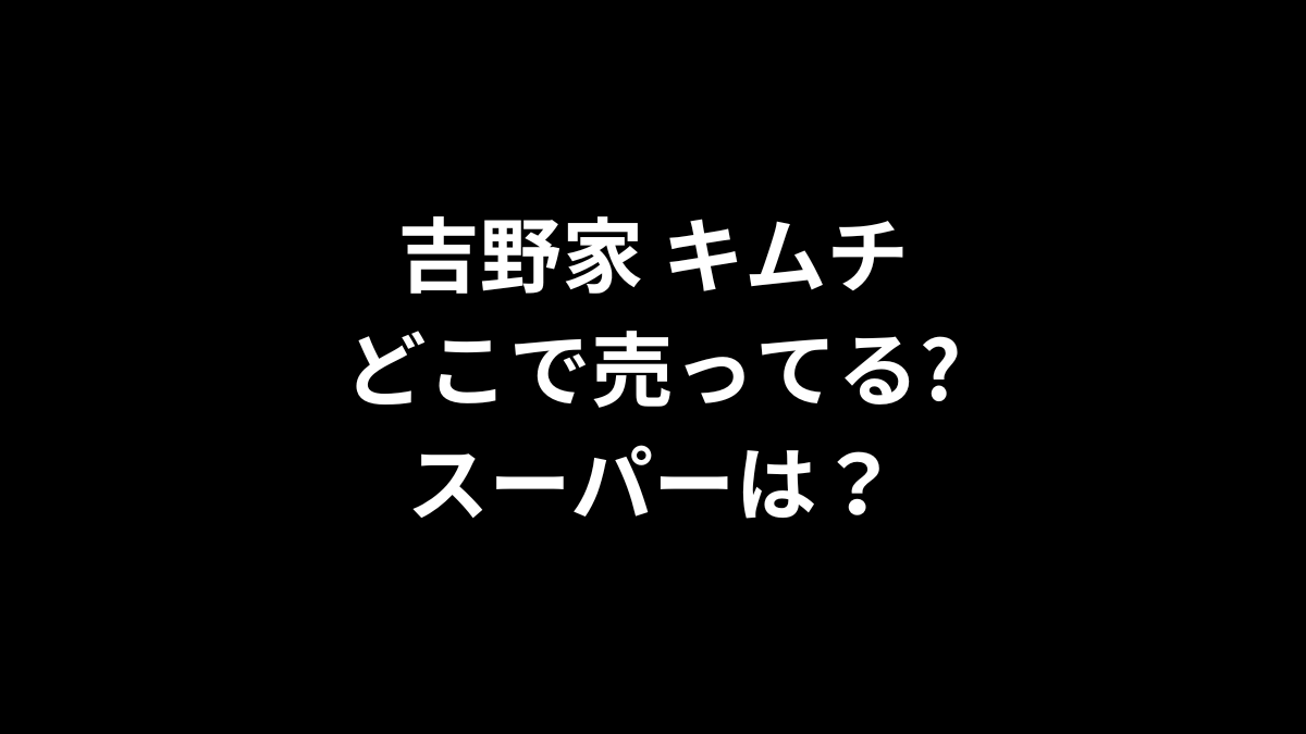 吉野家 キムチはどこで売ってる？スーパーは？