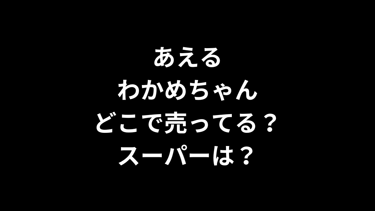 あえるわかめちゃんはどこで売ってる？スーパーは？