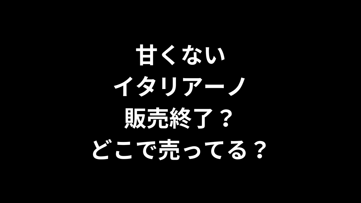 甘くないイタリアーノは販売終了？どこで売ってる？