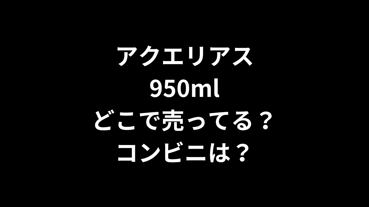 アクエリアス 950mlはどこで売ってる？コンビニは？