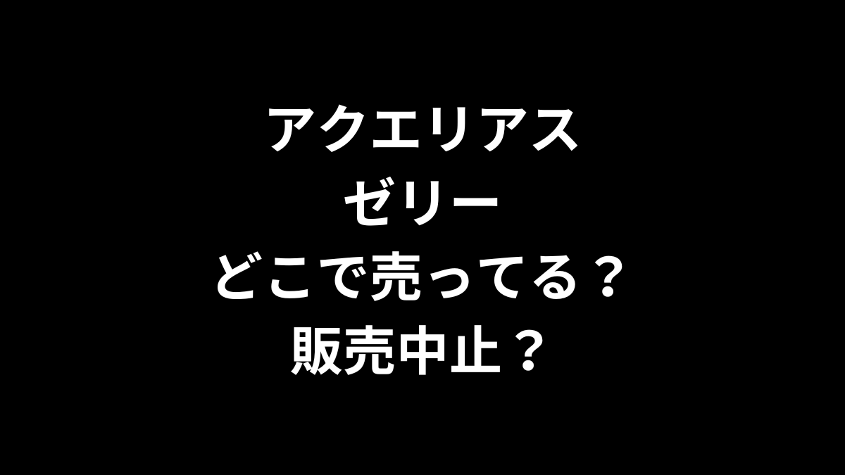 アクエリアス ゼリーはどこでは売ってる？販売中止？