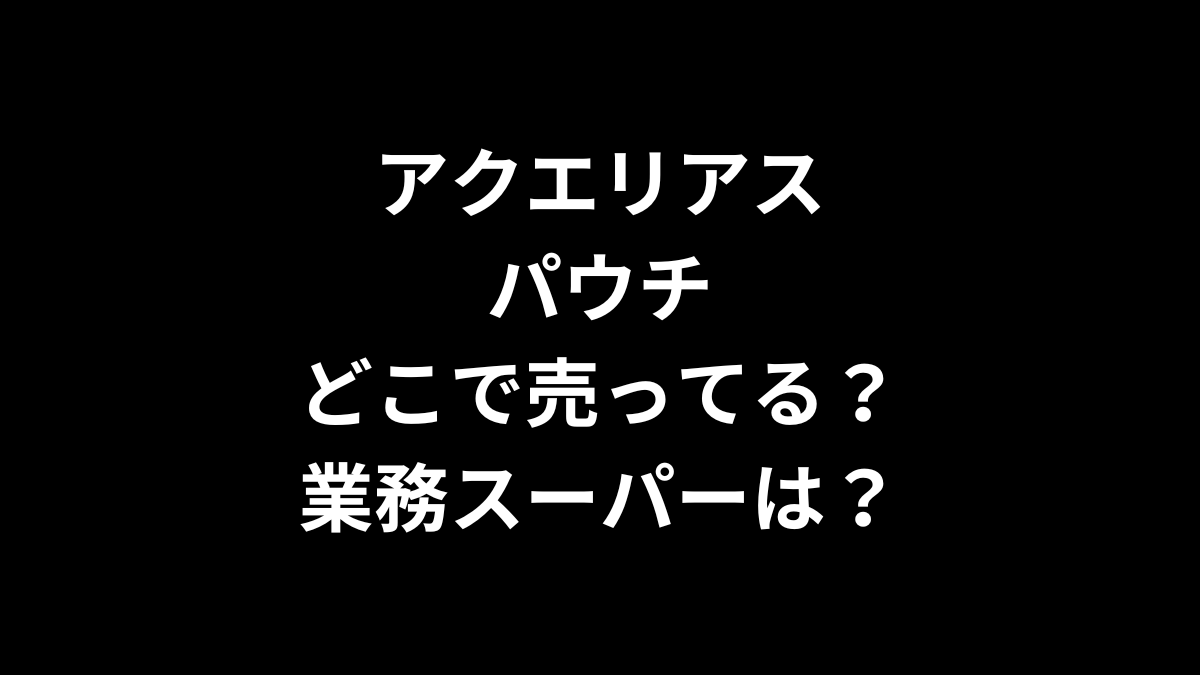 アクエリアス パウチはどこで売ってる？業務スーパーは？