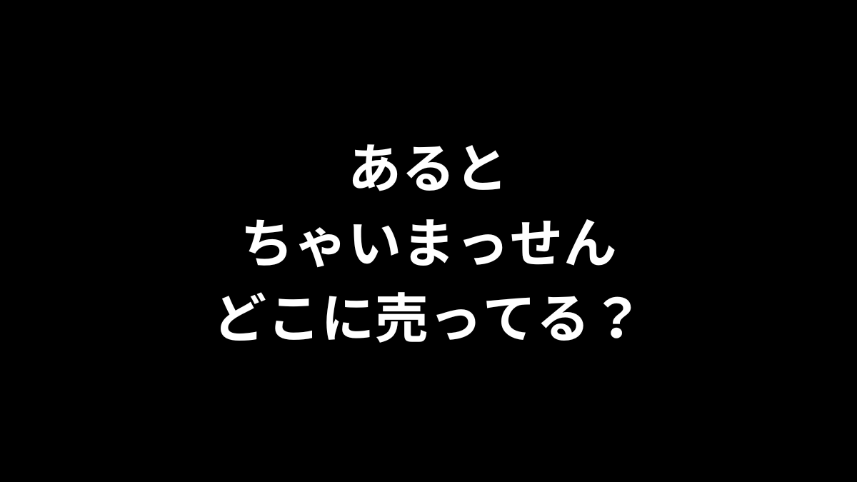 あるとちゃいまっせんはどこに売ってる？