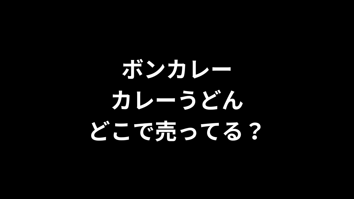 ボンカレー カレーうどんはどこで売ってる？