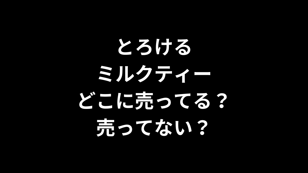 とろけるミルクティーはどこに売ってる？売ってない？