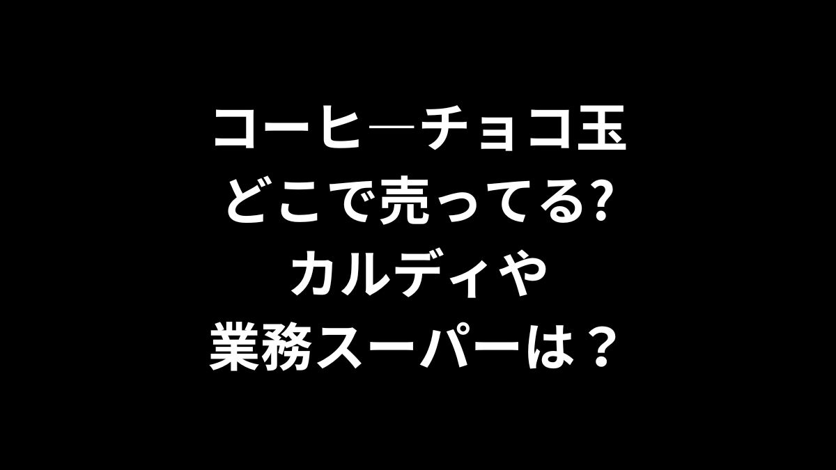 コーヒ—チョコ玉はどこで売ってる？カルディや業務スーパーは？