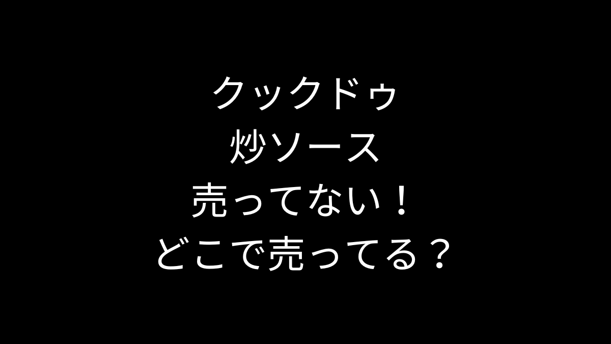 クックドゥ 炒ソースが売ってない！どこで売ってる？