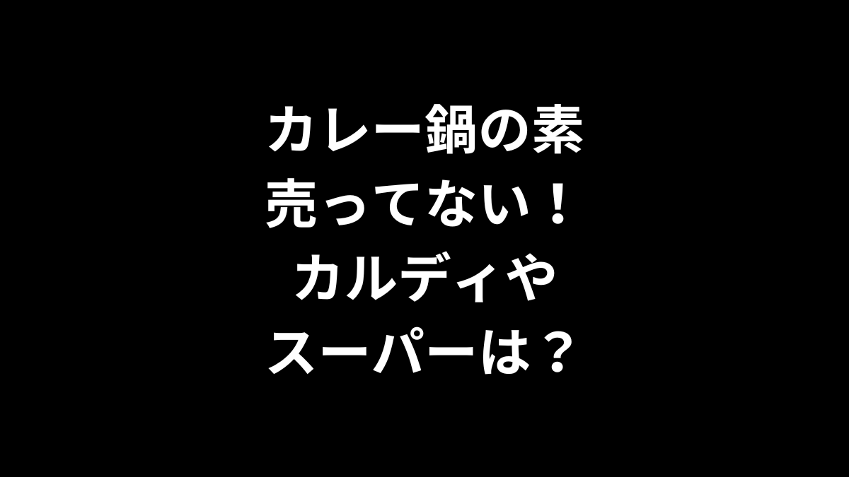 カレー鍋の素が売ってない！カルディやスーパーは？