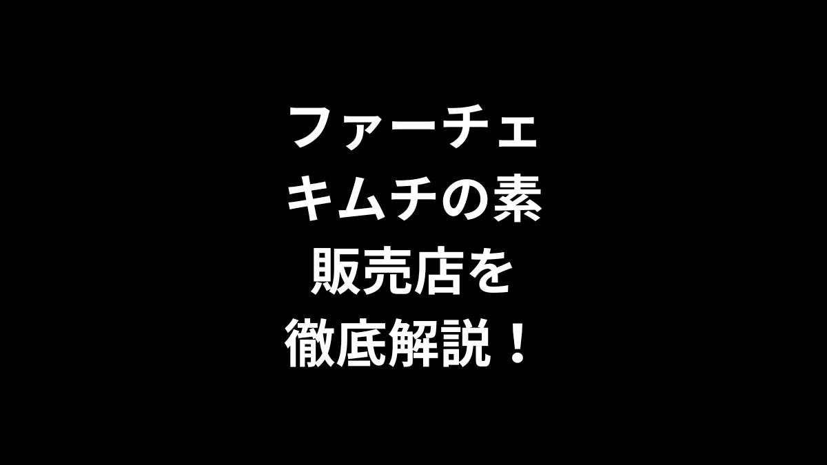 ファーチェ キムチの素の販売店を徹底解説！