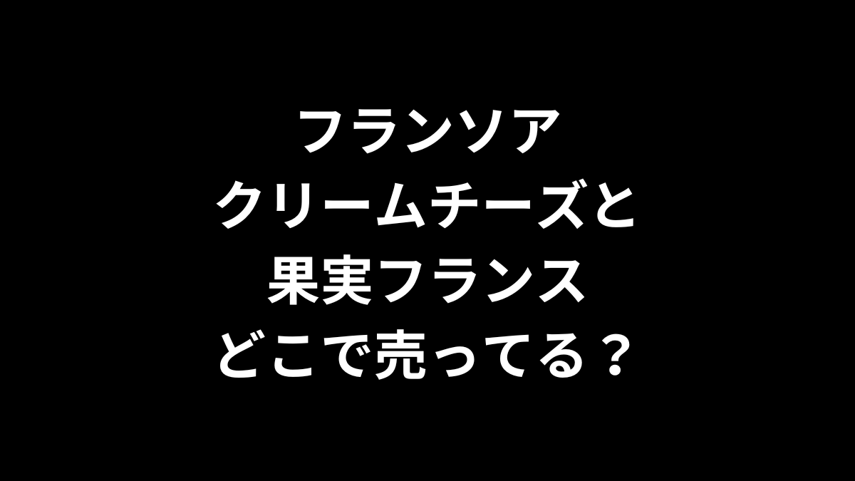 フランソア クリームチーズと果実フランスはどこで売ってる？
