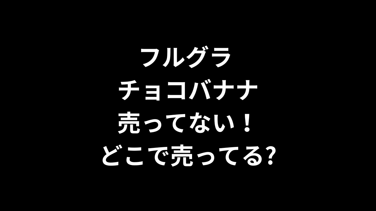 フルグラ チョコバナナが売ってない！どこで売ってる？
