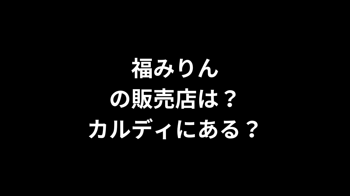 福みりんの販売店は？カルディにある？