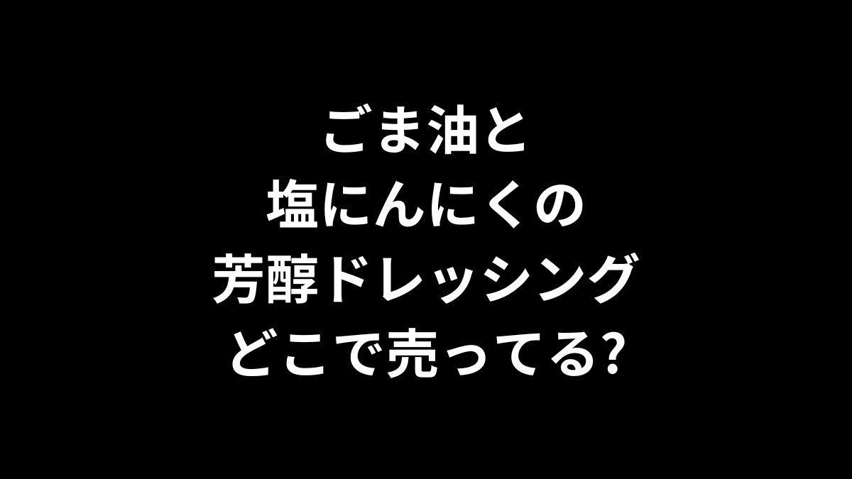 ごま油と塩にんにくの芳醇ドレッシングはどこで売ってる？