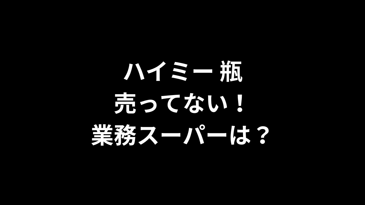 ハイミー 瓶が売ってない！業務スーパーは？