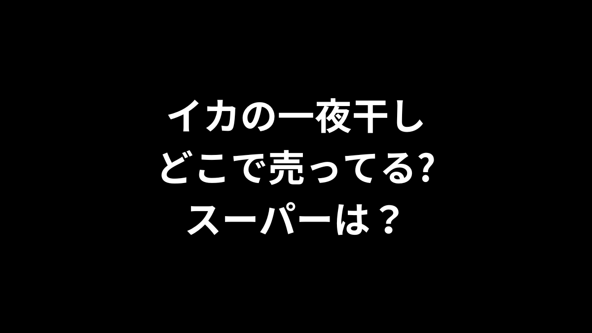 イカの一夜干しはどこで売ってる？スーパーは？