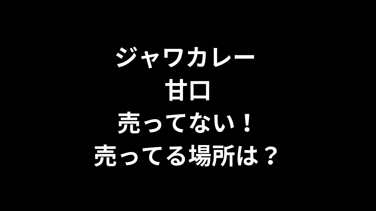 ジャワカレー 甘口が売ってない！売ってる場所は？