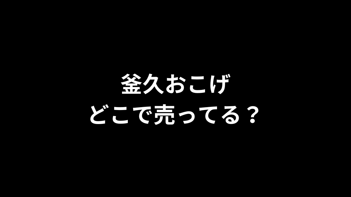 釜久おこげはどこで売ってる？