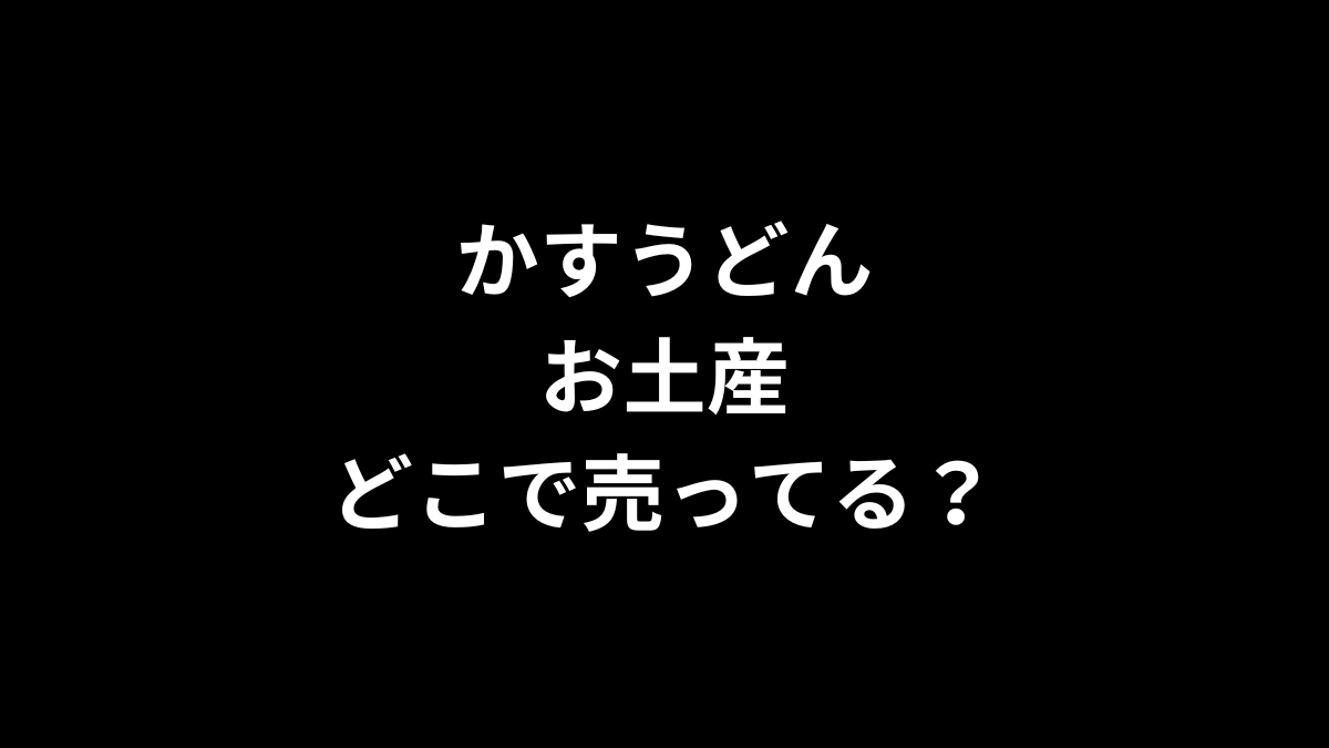 かすうどん お土産はどこで売ってる？