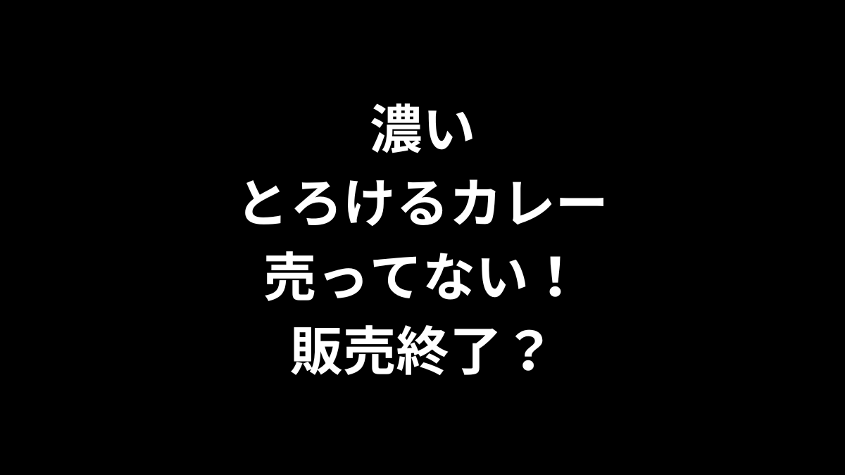 濃いとろけるカレーが売ってない！販売終了？