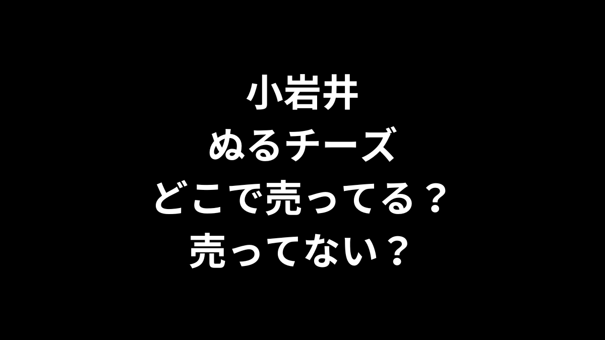 小岩井ぬるチーズはどこで売ってる？売ってない？