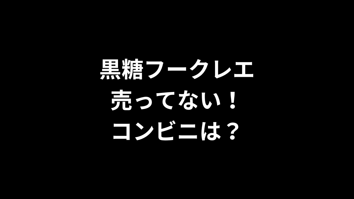 黒糖フークレエが売ってない！コンビニは？