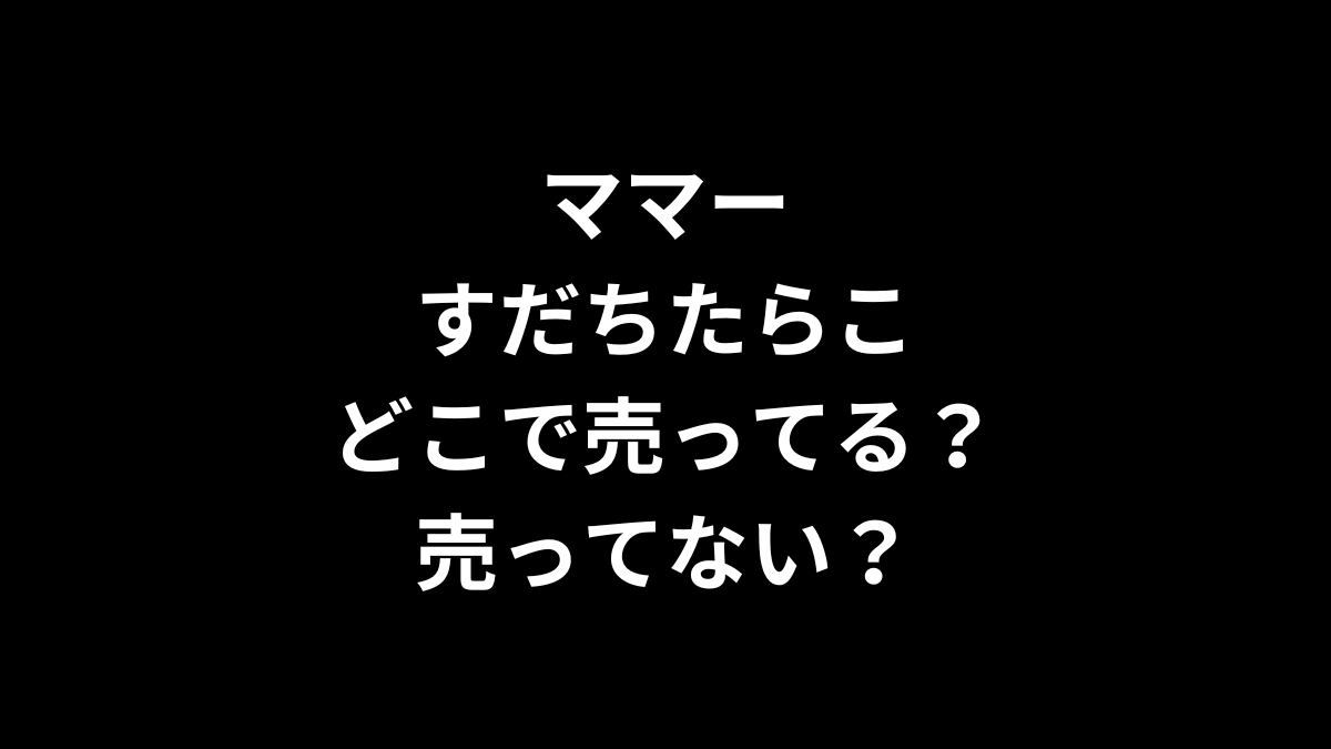 ママー すだちたらこはどこで売ってる？売ってない？