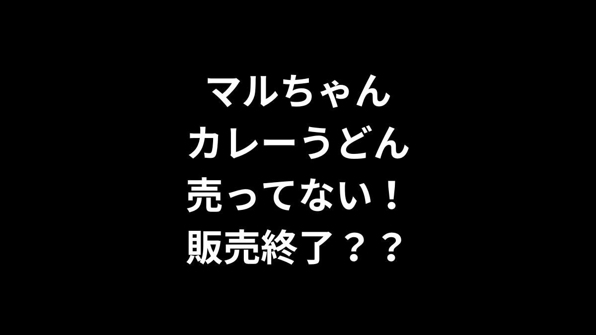 マルちゃん カレーうどんが売ってない！販売終了？