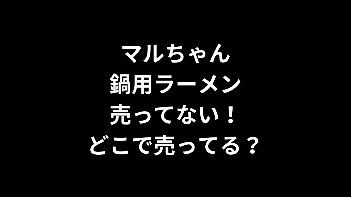 マルちゃん 鍋用ラーメンが売ってない！どこで売ってる？