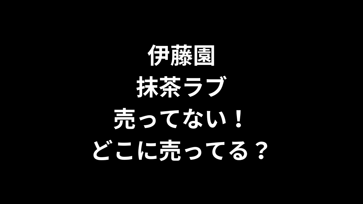 伊藤園抹茶ラブが売ってない！どこに売ってる？