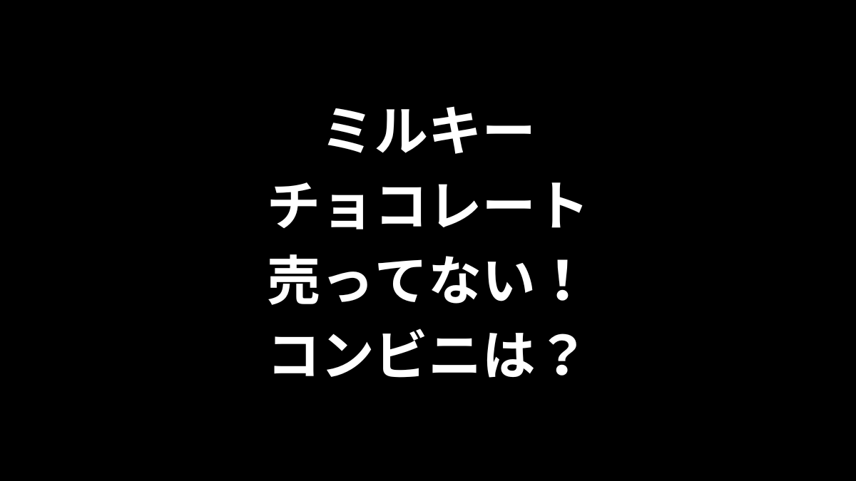 ミルキーチョコレートが売ってない！コンビニは？