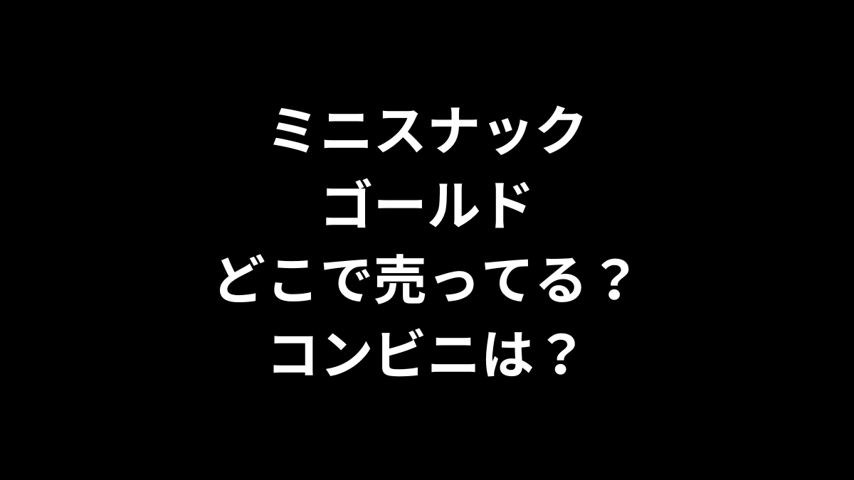 ミニスナックゴールドはどこで売ってる？コンビニは？