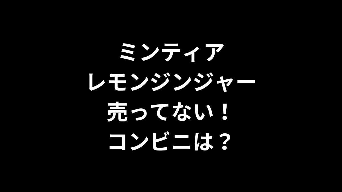 ミンティア レモンジンジャーが売ってない！コンビニは？