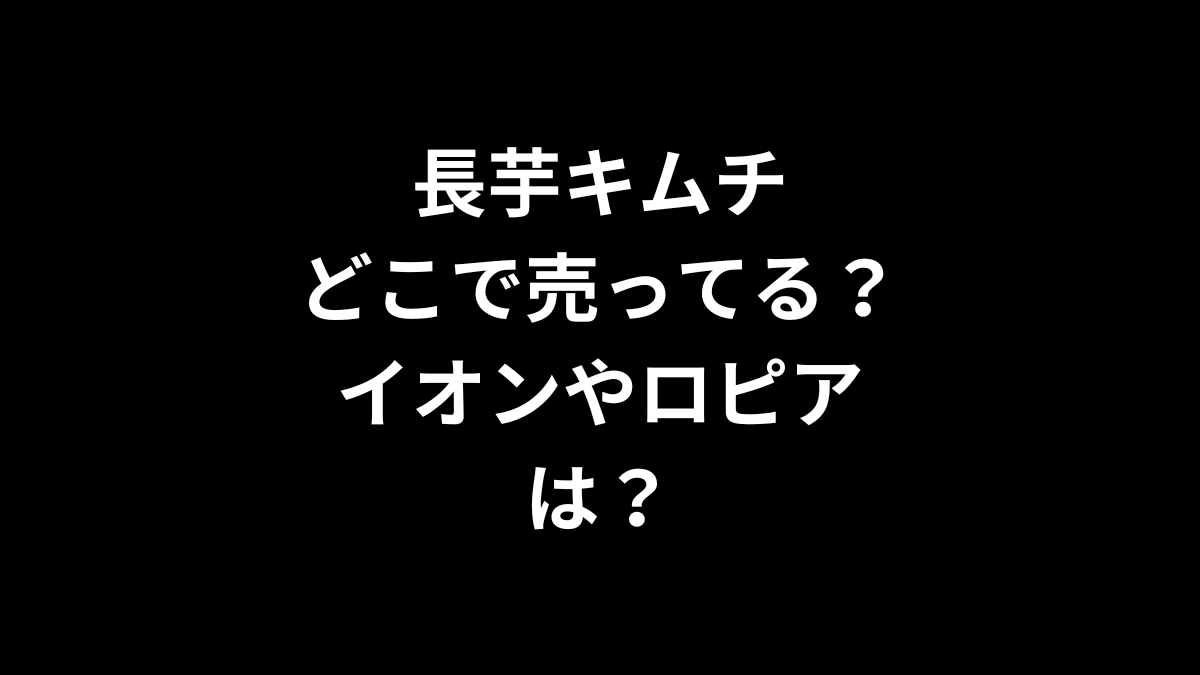 長芋キムチはどこで売ってる？イオンやロピアは？