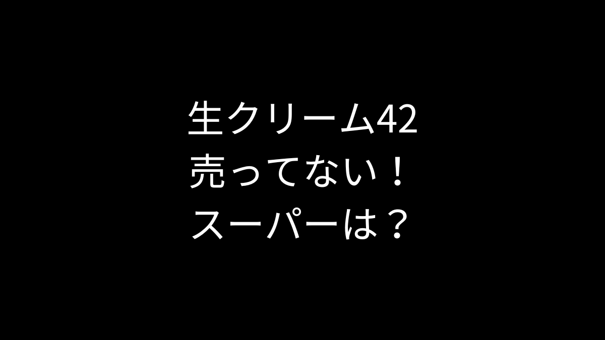 生クリーム42が売ってない！スーパーは？