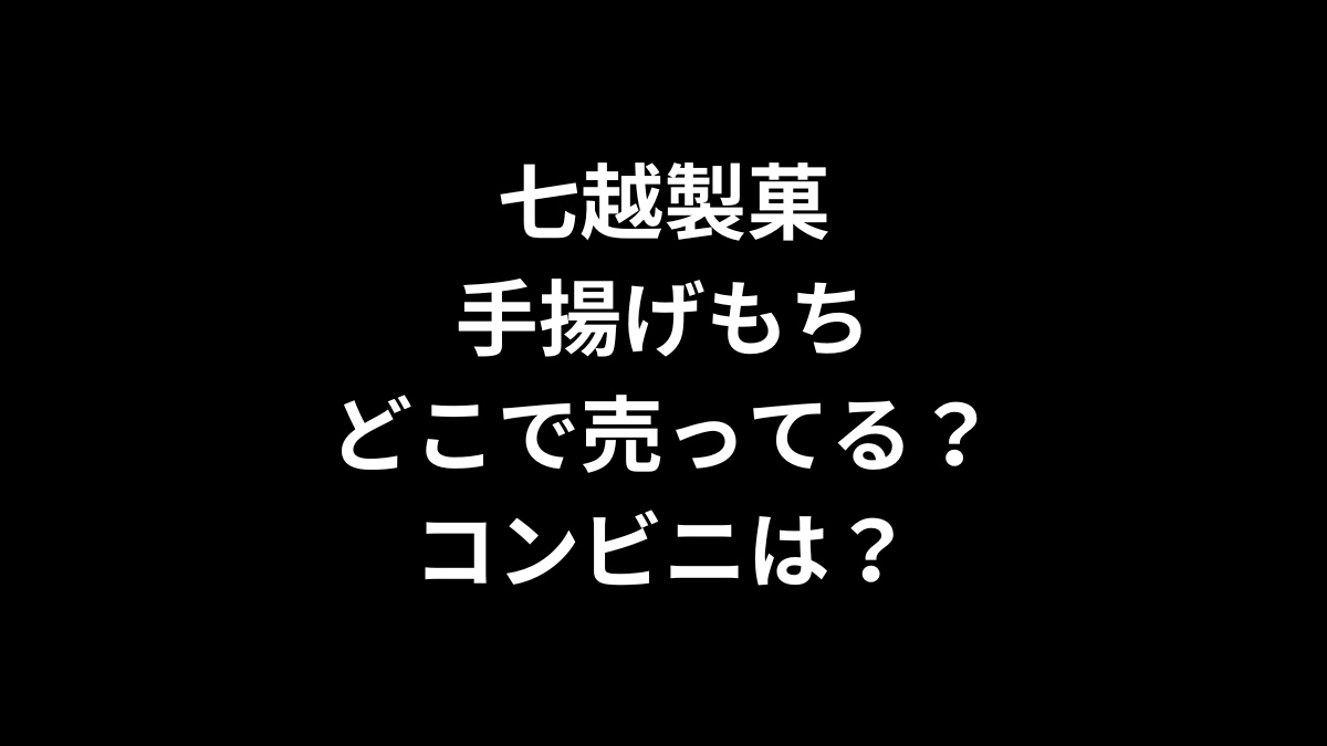七越製菓 手揚げもちはどこで売ってる？コンビニは？