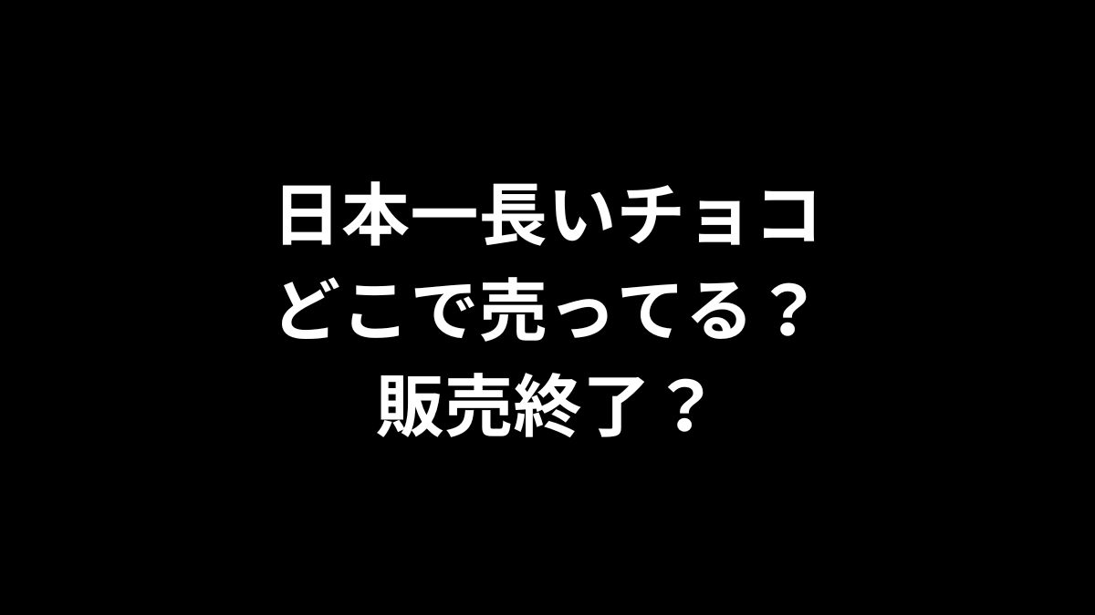 日本一長いチョコはどこで売ってる？販売終了？