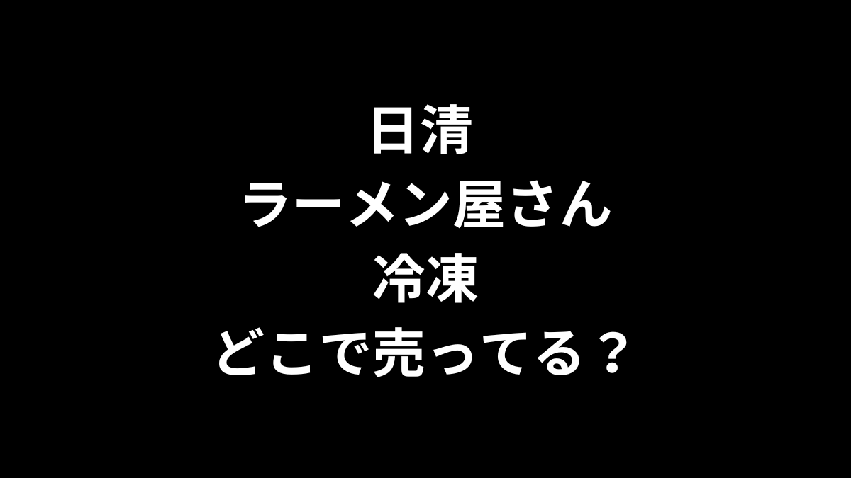 日清 ラーメン屋さん 冷凍はどこで売ってる？