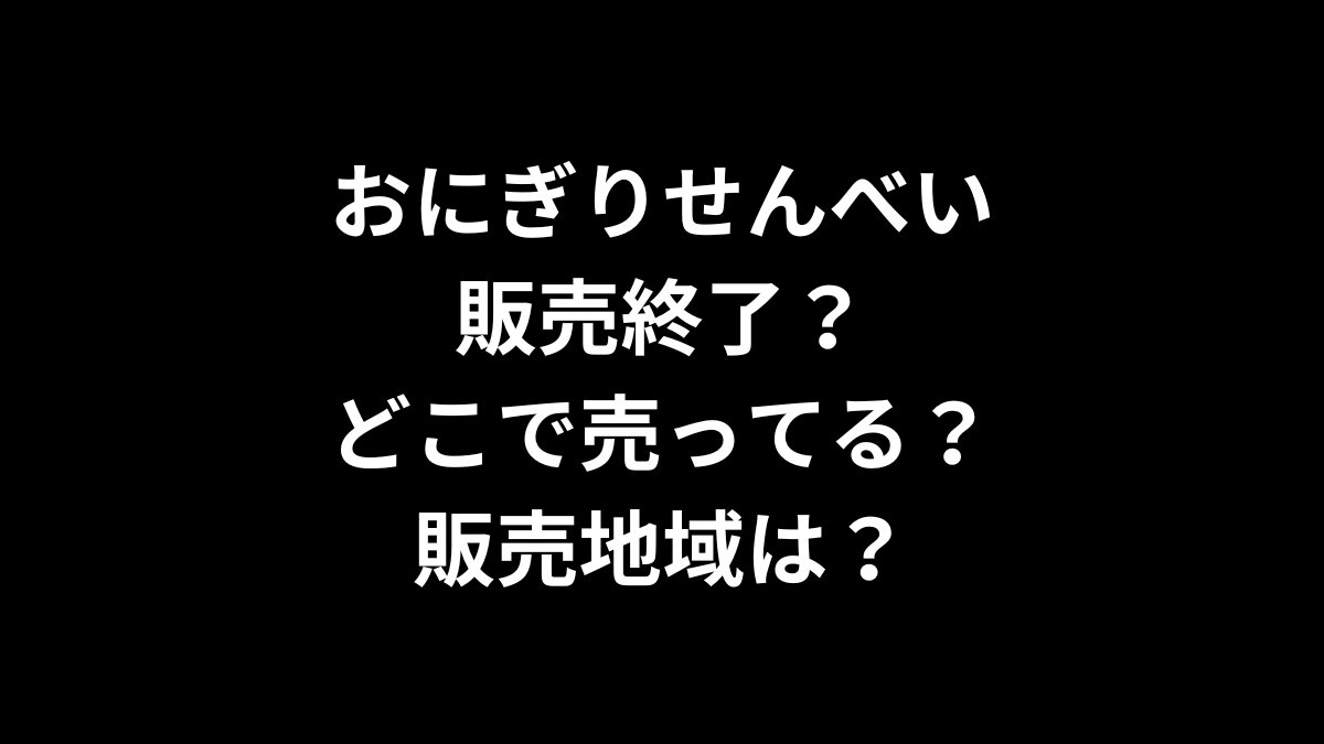 おにぎりせんべいは販売終了？どこで売ってる？販売地域は？