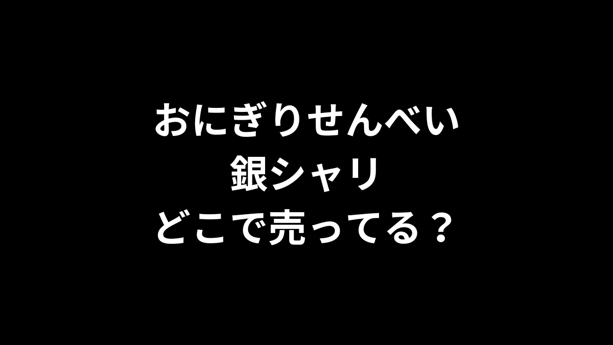 おにぎりせんべい 銀シャリはどこで売ってる？