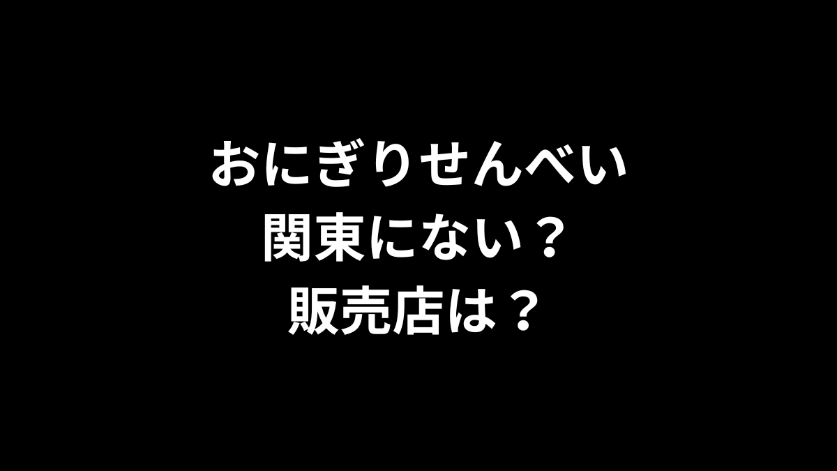 おにぎりせんべいは関東にない？販売店は？